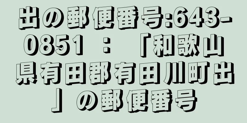 出の郵便番号:643-0851 ： 「和歌山県有田郡有田川町出」の郵便番号