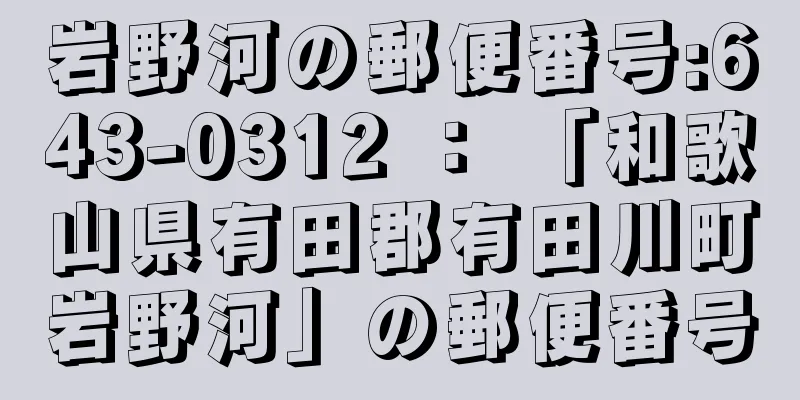 岩野河の郵便番号:643-0312 ： 「和歌山県有田郡有田川町岩野河」の郵便番号