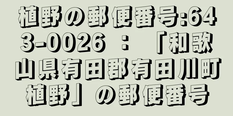 植野の郵便番号:643-0026 ： 「和歌山県有田郡有田川町植野」の郵便番号