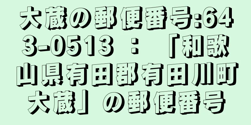 大蔵の郵便番号:643-0513 ： 「和歌山県有田郡有田川町大蔵」の郵便番号