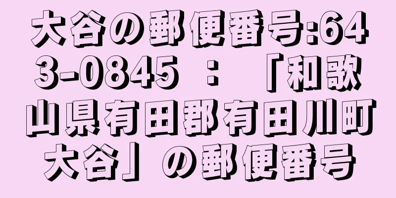 大谷の郵便番号:643-0845 ： 「和歌山県有田郡有田川町大谷」の郵便番号