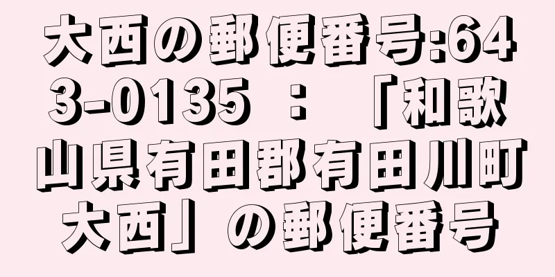 大西の郵便番号:643-0135 ： 「和歌山県有田郡有田川町大西」の郵便番号