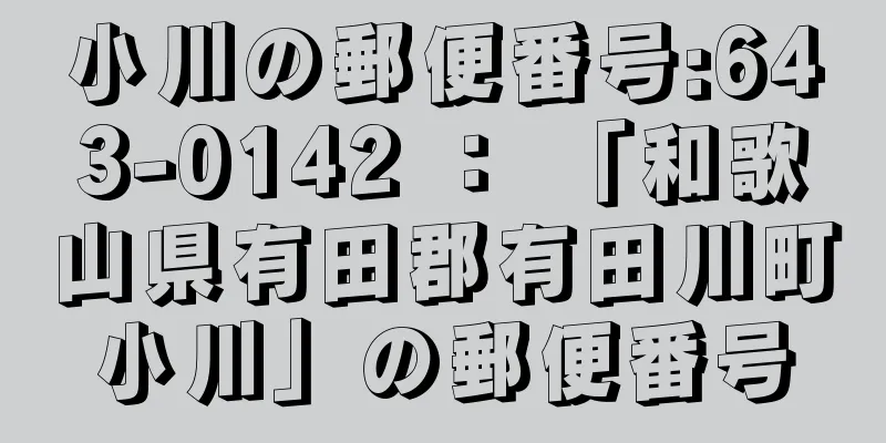 小川の郵便番号:643-0142 ： 「和歌山県有田郡有田川町小川」の郵便番号