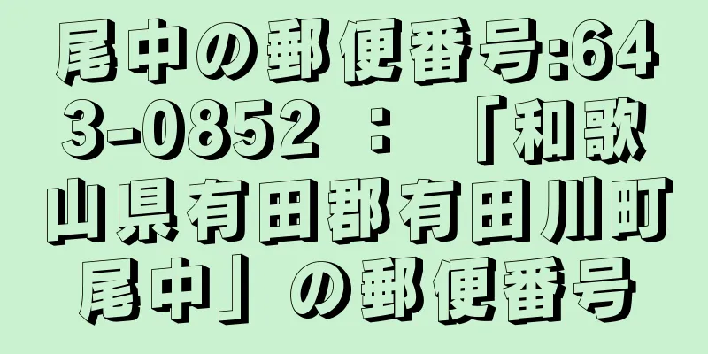 尾中の郵便番号:643-0852 ： 「和歌山県有田郡有田川町尾中」の郵便番号