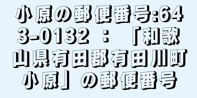 小原の郵便番号:643-0132 ： 「和歌山県有田郡有田川町小原」の郵便番号