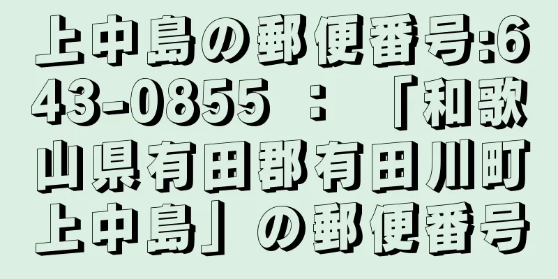 上中島の郵便番号:643-0855 ： 「和歌山県有田郡有田川町上中島」の郵便番号