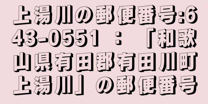 上湯川の郵便番号:643-0551 ： 「和歌山県有田郡有田川町上湯川」の郵便番号