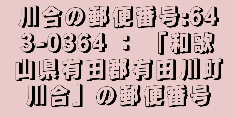 川合の郵便番号:643-0364 ： 「和歌山県有田郡有田川町川合」の郵便番号