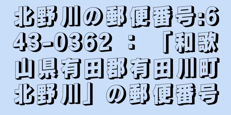 北野川の郵便番号:643-0362 ： 「和歌山県有田郡有田川町北野川」の郵便番号