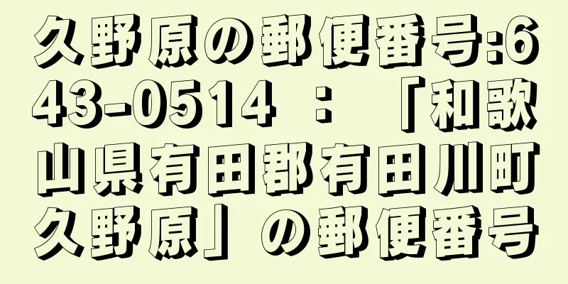 久野原の郵便番号:643-0514 ： 「和歌山県有田郡有田川町久野原」の郵便番号