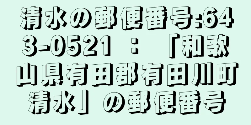 清水の郵便番号:643-0521 ： 「和歌山県有田郡有田川町清水」の郵便番号