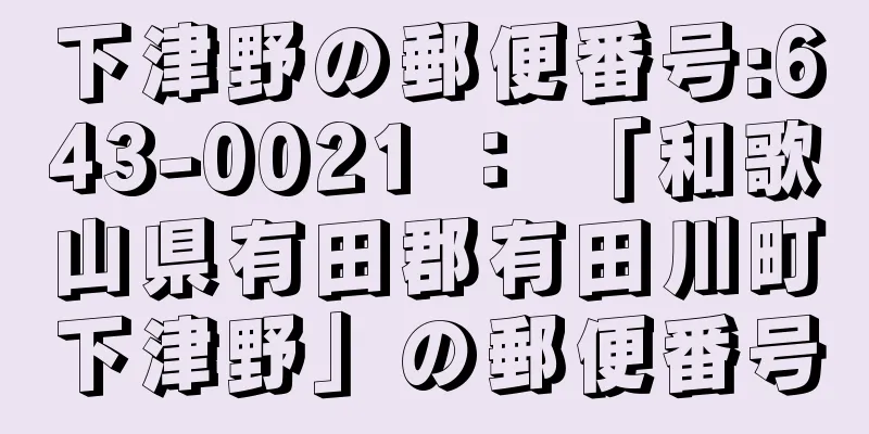 下津野の郵便番号:643-0021 ： 「和歌山県有田郡有田川町下津野」の郵便番号