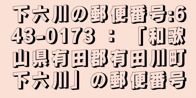 下六川の郵便番号:643-0173 ： 「和歌山県有田郡有田川町下六川」の郵便番号