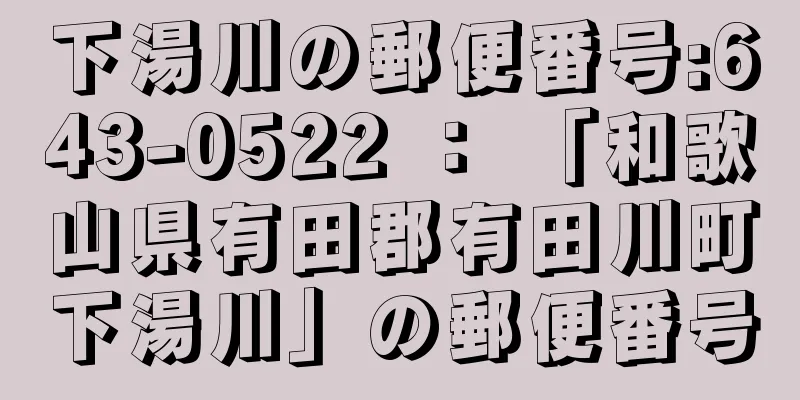 下湯川の郵便番号:643-0522 ： 「和歌山県有田郡有田川町下湯川」の郵便番号