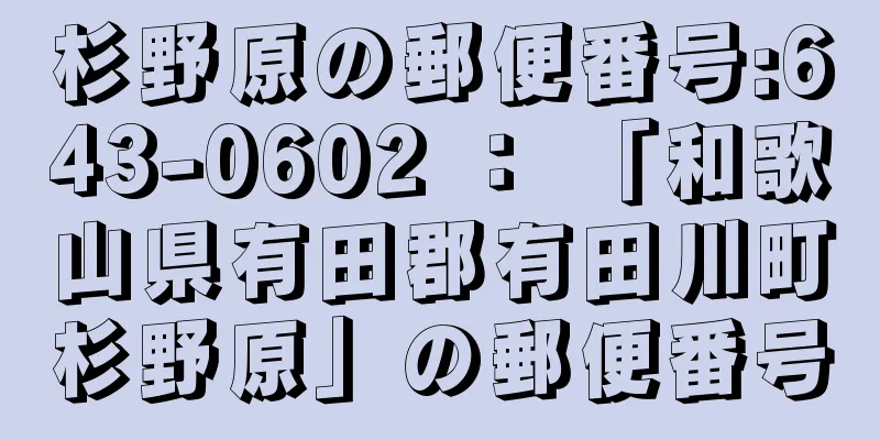 杉野原の郵便番号:643-0602 ： 「和歌山県有田郡有田川町杉野原」の郵便番号