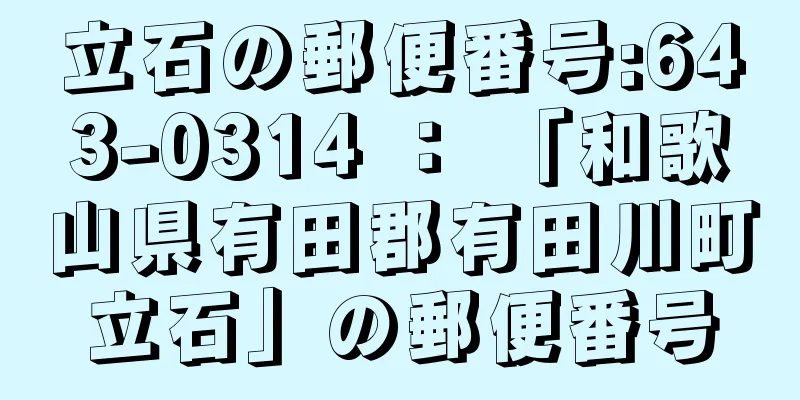 立石の郵便番号:643-0314 ： 「和歌山県有田郡有田川町立石」の郵便番号