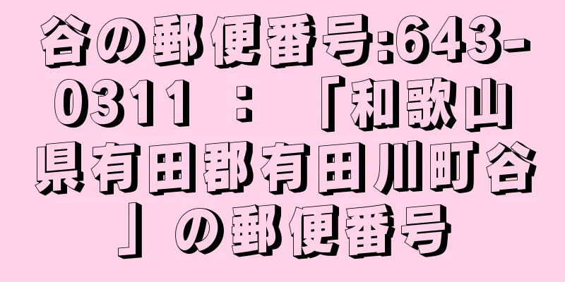 谷の郵便番号:643-0311 ： 「和歌山県有田郡有田川町谷」の郵便番号