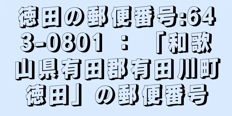 徳田の郵便番号:643-0801 ： 「和歌山県有田郡有田川町徳田」の郵便番号