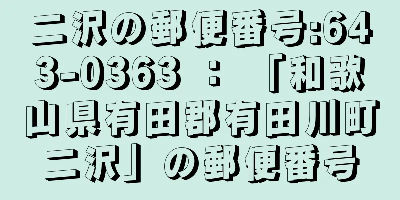 二沢の郵便番号:643-0363 ： 「和歌山県有田郡有田川町二沢」の郵便番号