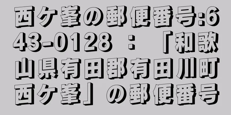 西ケ峯の郵便番号:643-0128 ： 「和歌山県有田郡有田川町西ケ峯」の郵便番号