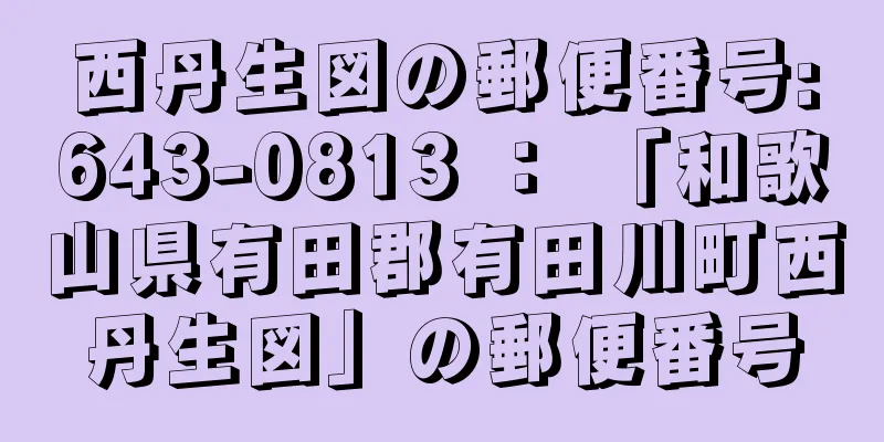 西丹生図の郵便番号:643-0813 ： 「和歌山県有田郡有田川町西丹生図」の郵便番号