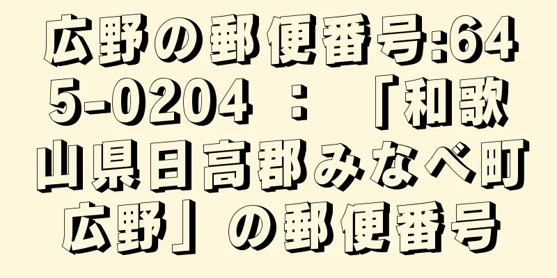 広野の郵便番号:645-0204 ： 「和歌山県日高郡みなべ町広野」の郵便番号