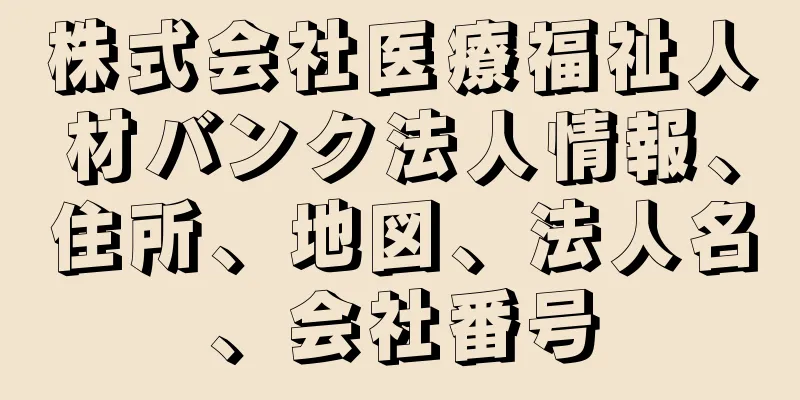 株式会社医療福祉人材バンク法人情報、住所、地図、法人名、会社番号