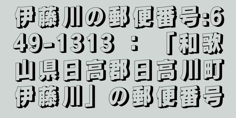 伊藤川の郵便番号:649-1313 ： 「和歌山県日高郡日高川町伊藤川」の郵便番号