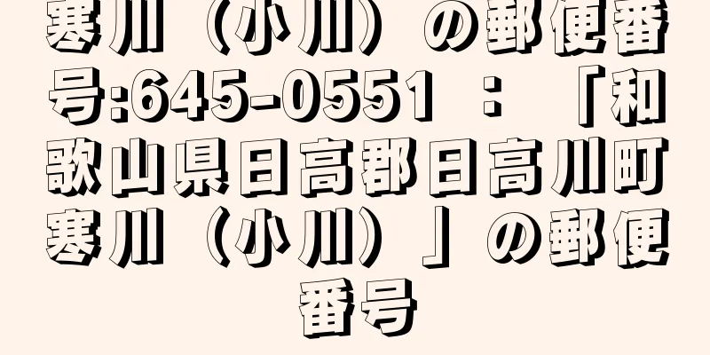 寒川（小川）の郵便番号:645-0551 ： 「和歌山県日高郡日高川町寒川（小川）」の郵便番号