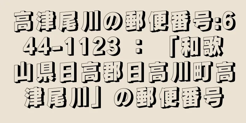 高津尾川の郵便番号:644-1123 ： 「和歌山県日高郡日高川町高津尾川」の郵便番号