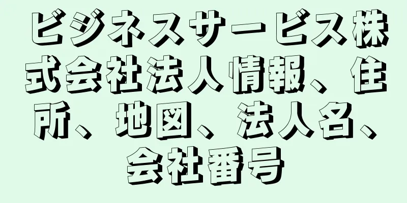 ビジネスサービス株式会社法人情報、住所、地図、法人名、会社番号