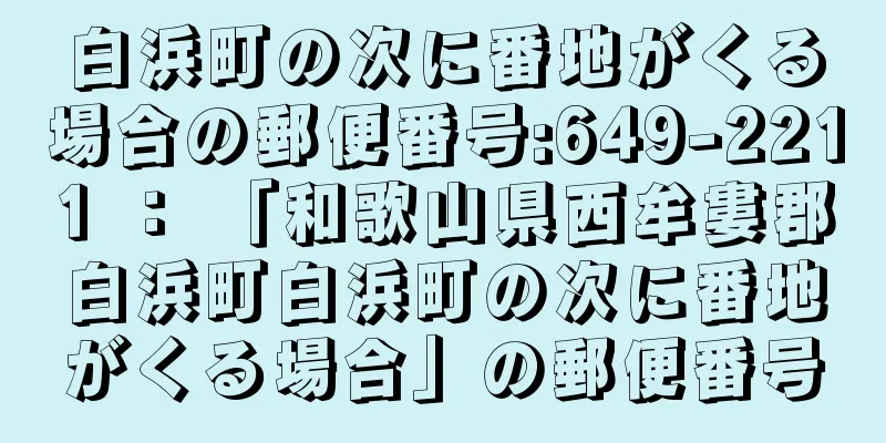 白浜町の次に番地がくる場合の郵便番号:649-2211 ： 「和歌山県西牟婁郡白浜町白浜町の次に番地がくる場合」の郵便番号