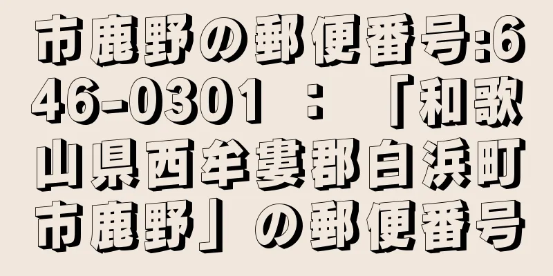 市鹿野の郵便番号:646-0301 ： 「和歌山県西牟婁郡白浜町市鹿野」の郵便番号