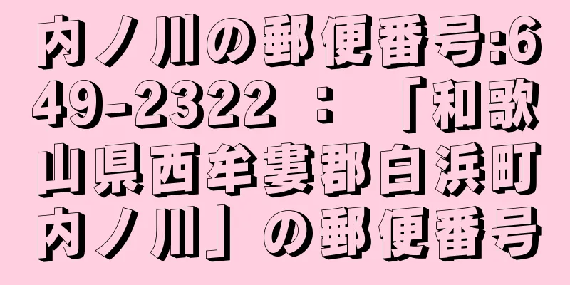 内ノ川の郵便番号:649-2322 ： 「和歌山県西牟婁郡白浜町内ノ川」の郵便番号