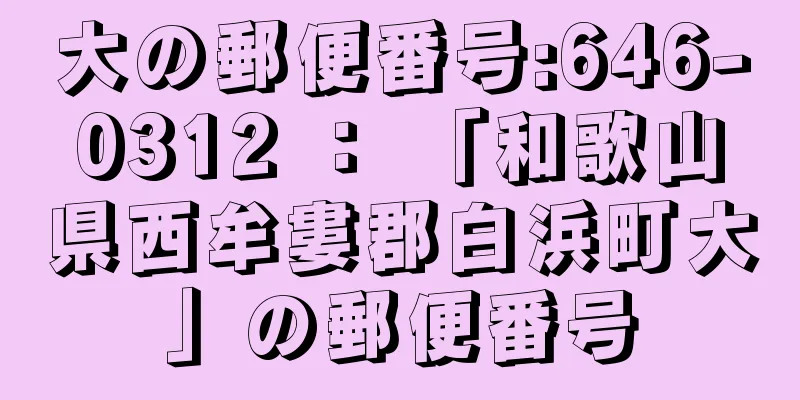 大の郵便番号:646-0312 ： 「和歌山県西牟婁郡白浜町大」の郵便番号