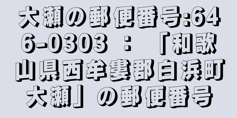 大瀬の郵便番号:646-0303 ： 「和歌山県西牟婁郡白浜町大瀬」の郵便番号