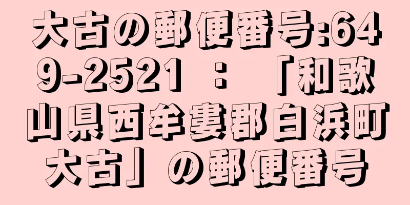 大古の郵便番号:649-2521 ： 「和歌山県西牟婁郡白浜町大古」の郵便番号