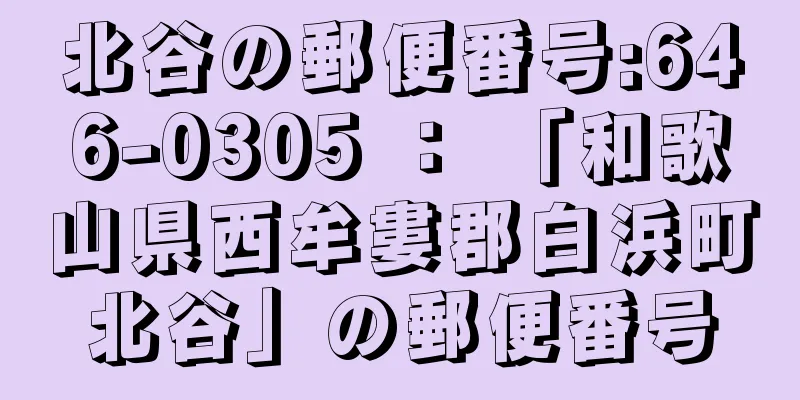 北谷の郵便番号:646-0305 ： 「和歌山県西牟婁郡白浜町北谷」の郵便番号