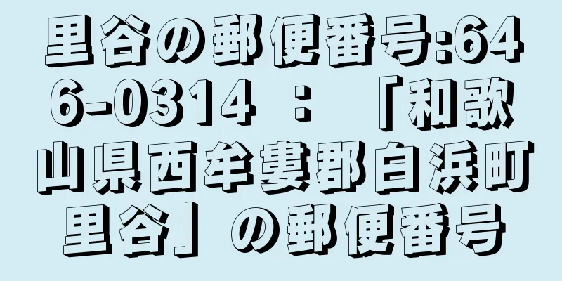 里谷の郵便番号:646-0314 ： 「和歌山県西牟婁郡白浜町里谷」の郵便番号