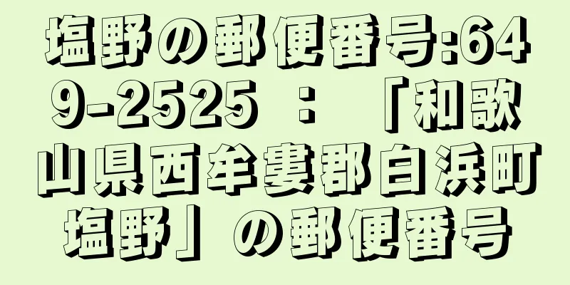 塩野の郵便番号:649-2525 ： 「和歌山県西牟婁郡白浜町塩野」の郵便番号