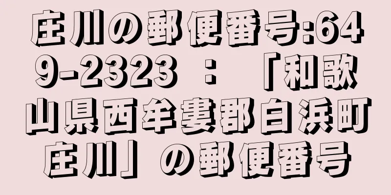 庄川の郵便番号:649-2323 ： 「和歌山県西牟婁郡白浜町庄川」の郵便番号