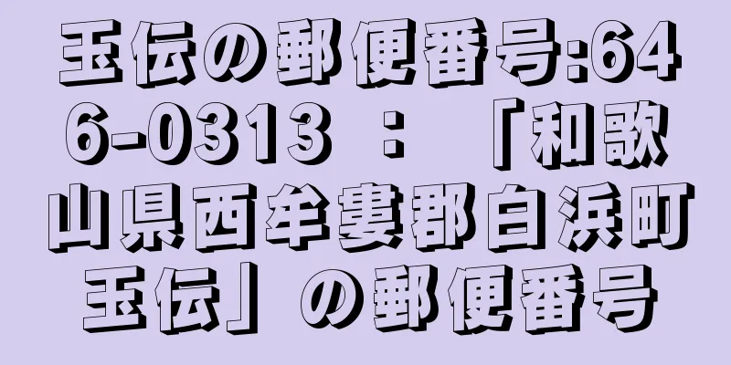 玉伝の郵便番号:646-0313 ： 「和歌山県西牟婁郡白浜町玉伝」の郵便番号