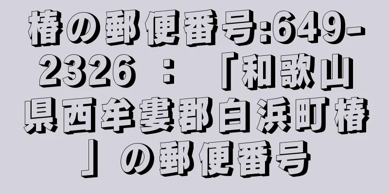 椿の郵便番号:649-2326 ： 「和歌山県西牟婁郡白浜町椿」の郵便番号