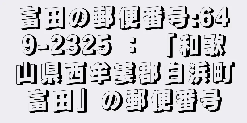 富田の郵便番号:649-2325 ： 「和歌山県西牟婁郡白浜町富田」の郵便番号