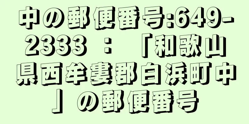 中の郵便番号:649-2333 ： 「和歌山県西牟婁郡白浜町中」の郵便番号