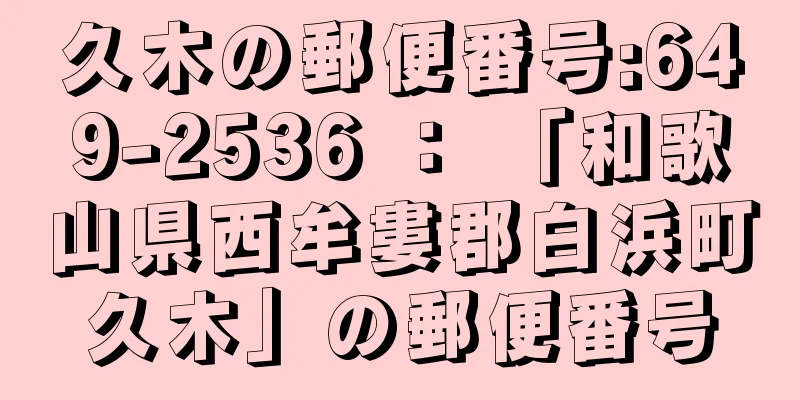 久木の郵便番号:649-2536 ： 「和歌山県西牟婁郡白浜町久木」の郵便番号