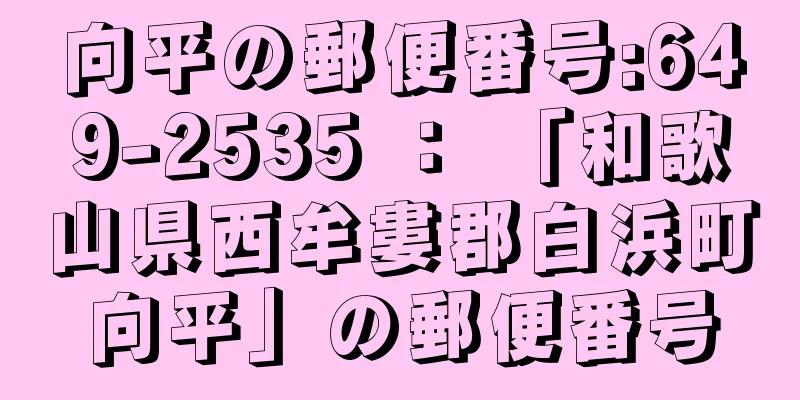 向平の郵便番号:649-2535 ： 「和歌山県西牟婁郡白浜町向平」の郵便番号