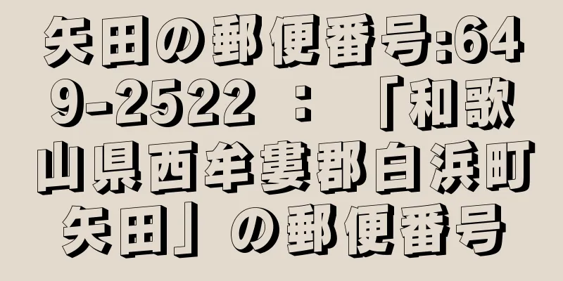 矢田の郵便番号:649-2522 ： 「和歌山県西牟婁郡白浜町矢田」の郵便番号