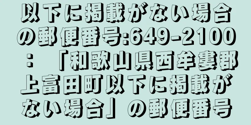 以下に掲載がない場合の郵便番号:649-2100 ： 「和歌山県西牟婁郡上富田町以下に掲載がない場合」の郵便番号