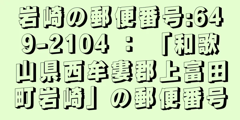 岩崎の郵便番号:649-2104 ： 「和歌山県西牟婁郡上富田町岩崎」の郵便番号